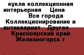 кукла коллекционная интерьерная  › Цена ­ 30 000 - Все города Коллекционирование и антиквариат » Другое   . Красноярский край,Железногорск г.